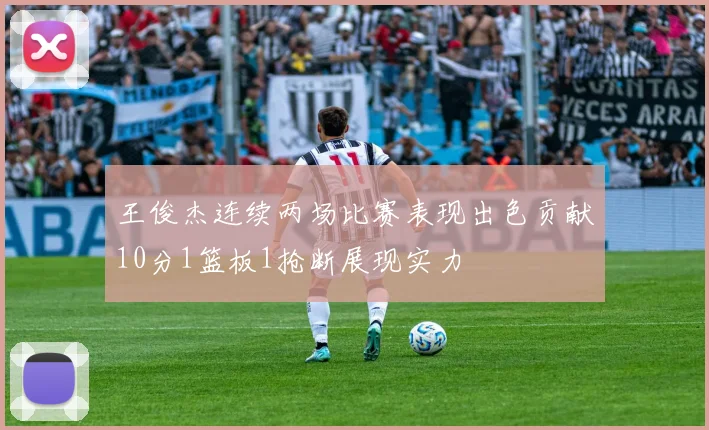 王俊杰连续两场比赛表现出色贡献10分1篮板1抢断展现实力