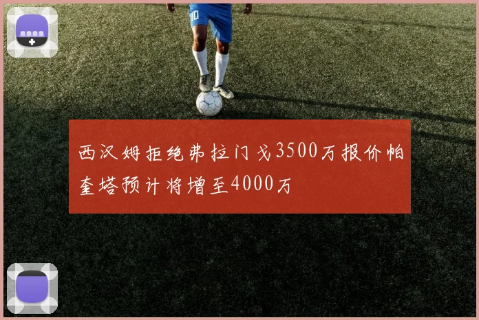 西汉姆拒绝弗拉门戈3500万报价帕奎塔预计将增至4000万