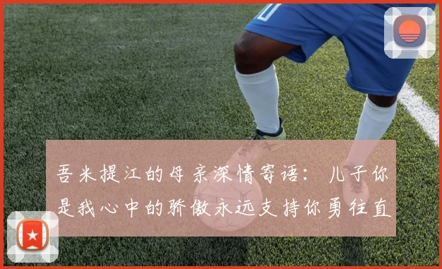 吾米提江的母亲深情寄语：儿子你是我心中的骄傲永远支持你勇往直前！