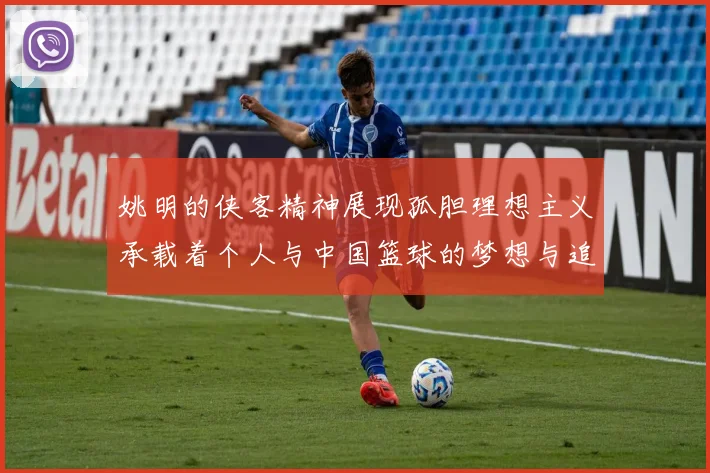 姚明的侠客精神展现孤胆理想主义承载着个人与中国篮球的梦想与追求