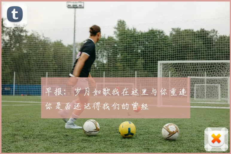 早报：岁月如歌我在这里与你重逢你是否还记得我们的曾经