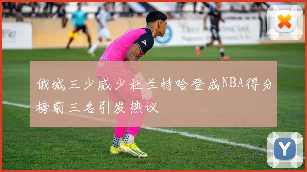俄城三少威少杜兰特哈登成NBA得分榜前三名引发热议