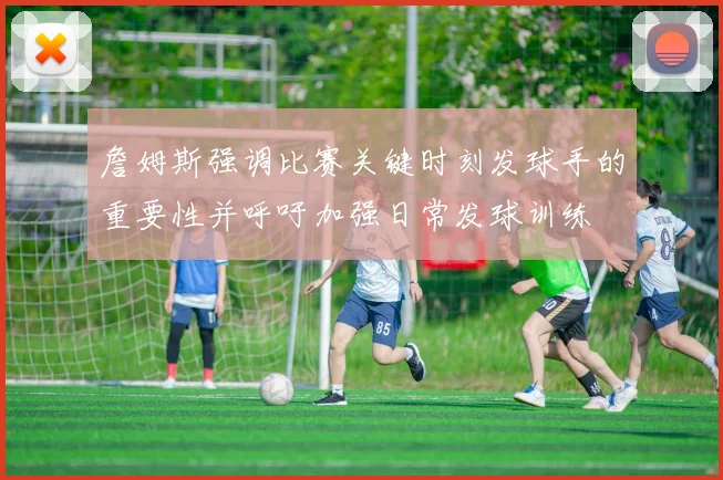 詹姆斯强调比赛关键时刻发球手的重要性并呼吁加强日常发球训练