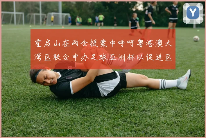 霍启山在两会提案中呼吁粤港澳大湾区联合申办足球亚洲杯以促进区域发展