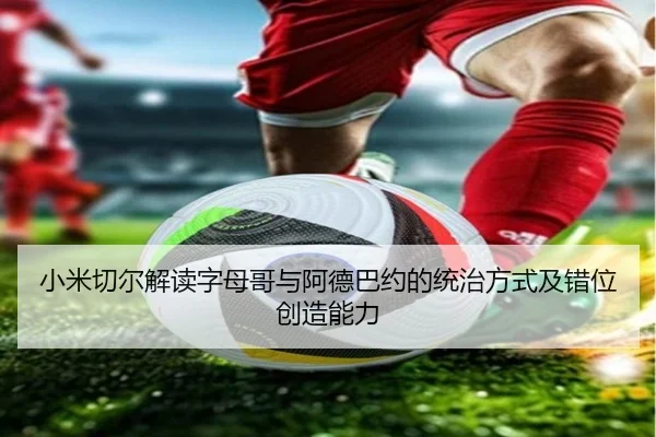 小米切尔解读字母哥与阿德巴约的统治方式及错位创造能力 | LeyuSports