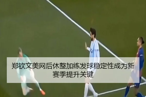 郑钦文美网后休整加练发球稳定性成为新赛季提升关键 | LeyuSports